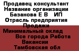 Продавец-консультант › Название организации ­ Базанова Е.В., ИП › Отрасль предприятия ­ Продажи › Минимальный оклад ­ 15 000 - Все города Работа » Вакансии   . Тамбовская обл.,Тамбов г.